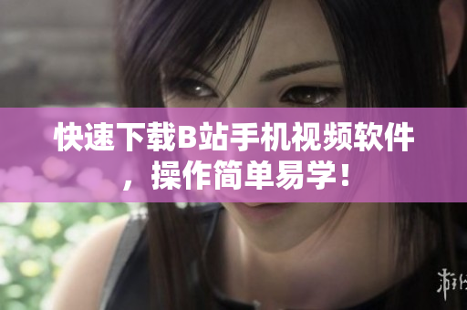 快速下载B站手机视频软件，操作简单易学！