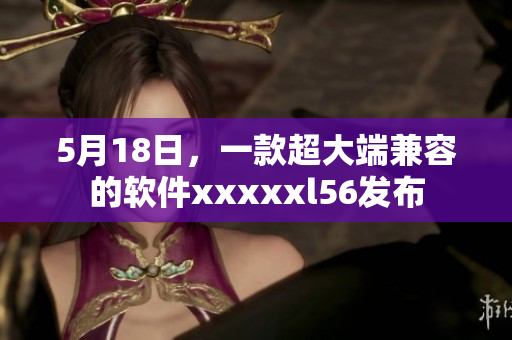 5月18日，一款超大端兼容的软件xxxxxl56发布