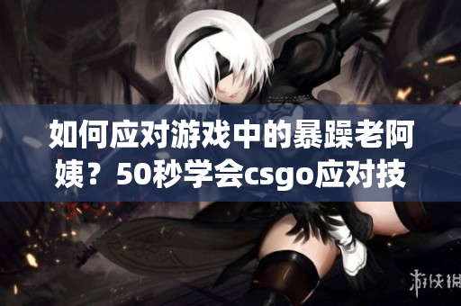 如何应对游戏中的暴躁老阿姨？50秒学会csgo应对技巧