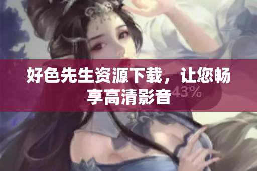 好色先生资源下载，让您畅享高清影音