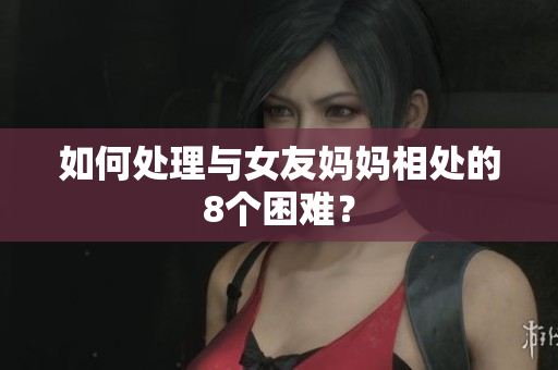 如何处理与女友妈妈相处的8个困难？