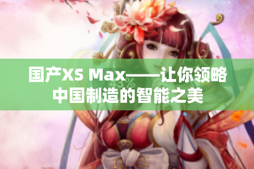 国产XS Max——让你领略中国制造的智能之美