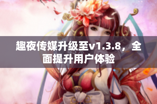 趣夜传媒升级至v1.3.8，全面提升用户体验