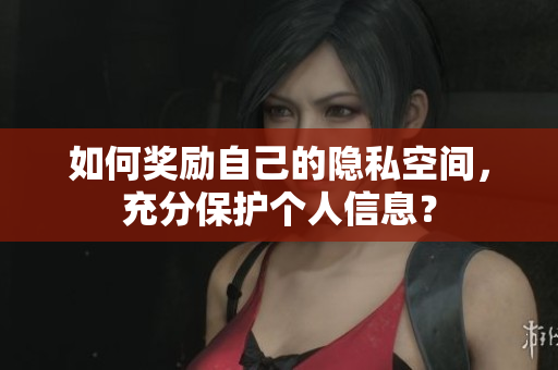 如何奖励自己的隐私空间，充分保护个人信息？