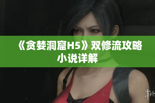 《贪婪洞窟H5》双修流攻略小说详解