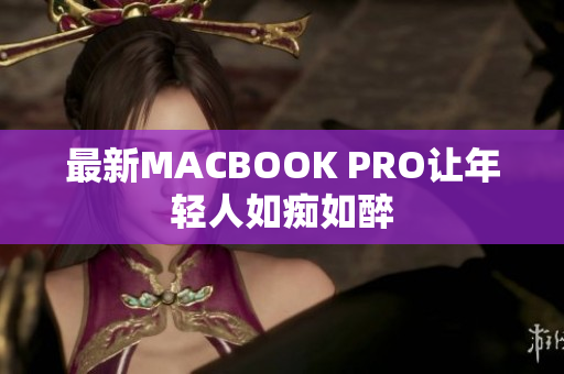 最新MACBOOK PRO让年轻人如痴如醉