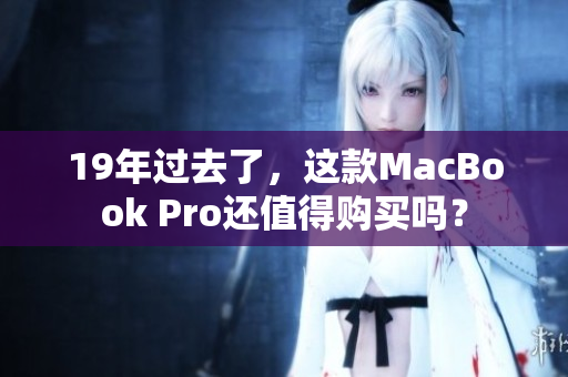 19年过去了，这款MacBook Pro还值得购买吗？