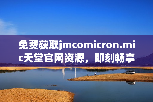免费获取jmcomicron.mic天堂官网资源，即刻畅享海量漫画！