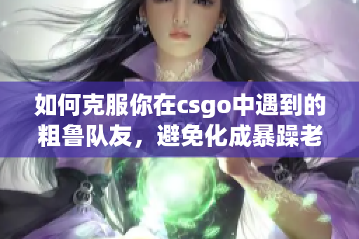 如何克服你在csgo中遇到的粗鲁队友，避免化成暴躁老阿姨