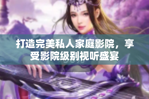打造完美私人家庭影院，享受影院级别视听盛宴