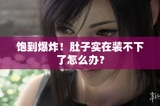 饱到爆炸！肚子实在装不下了怎么办？