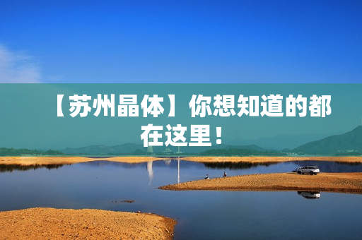 【苏州晶体】你想知道的都在这里！