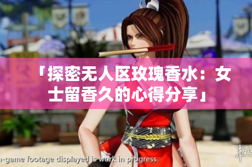 「探密无人区玫瑰香水：女士留香久的心得分享」