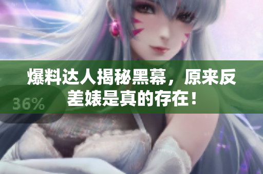 爆料达人揭秘黑幕，原来反差婊是真的存在！