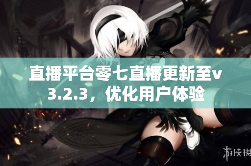 直播平台零七直播更新至v3.2.3，优化用户体验