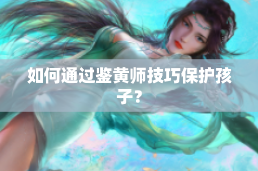 如何通过鉴黄师技巧保护孩子？