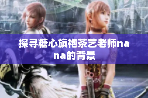 探寻糖心旗袍茶艺老师nana的背景