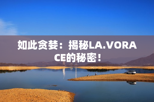 如此贪婪：揭秘LA.VORACE的秘密！