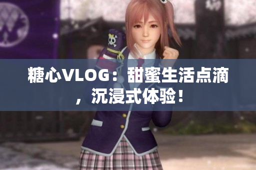 糖心VLOG：甜蜜生活点滴，沉浸式体验！