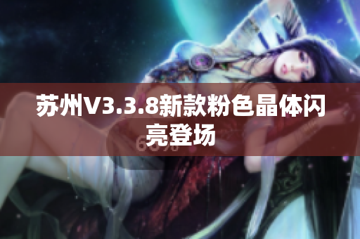 苏州V3.3.8新款粉色晶体闪亮登场