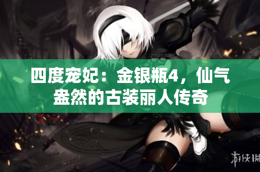 四度宠妃：金银瓶4，仙气盎然的古装丽人传奇