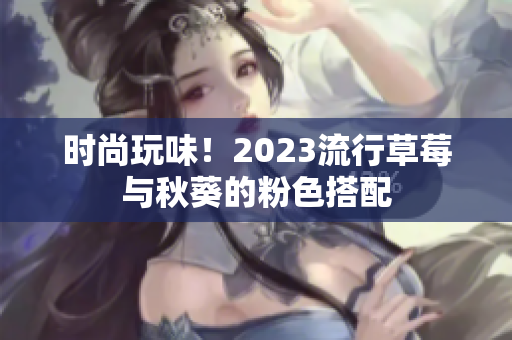 时尚玩味！2023流行草莓与秋葵的粉色搭配