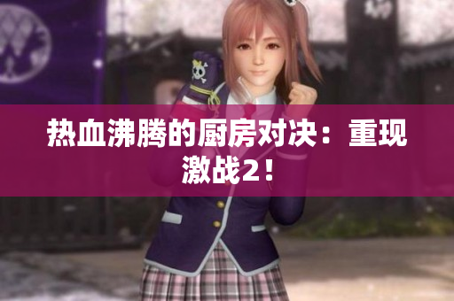热血沸腾的厨房对决：重现激战2！