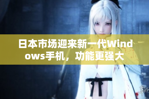 日本市场迎来新一代Windows手机，功能更强大