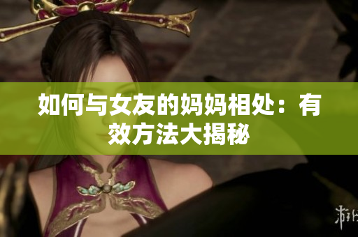 如何与女友的妈妈相处：有效方法大揭秘