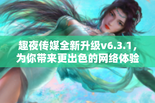 趣夜传媒全新升级v6.3.1，为你带来更出色的网络体验