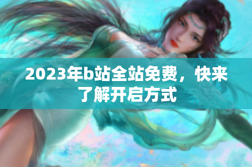 2023年b站全站免费，快来了解开启方式