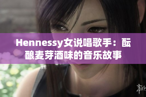 Hennessy女说唱歌手：酝酿麦芽酒味的音乐故事