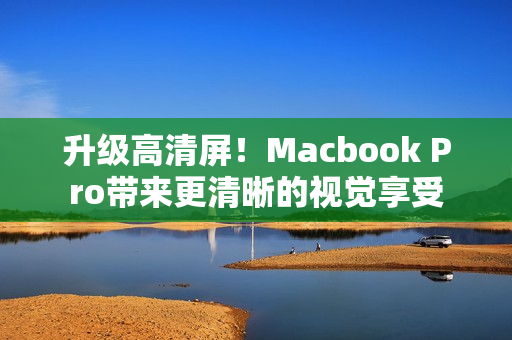 升级高清屏！Macbook Pro带来更清晰的视觉享受