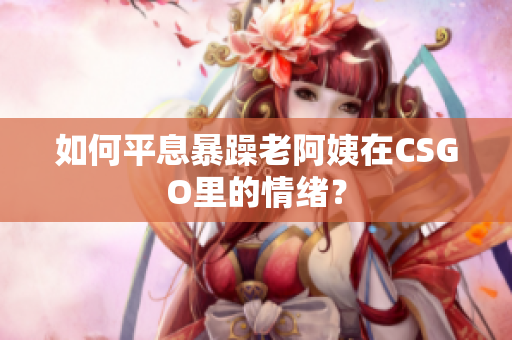 如何平息暴躁老阿姨在CSGO里的情绪？