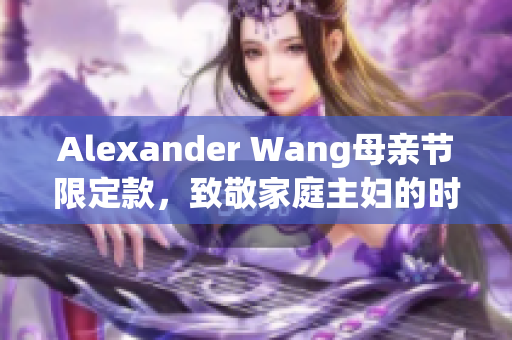 Alexander Wang母亲节限定款，致敬家庭主妇的时尚礼遇