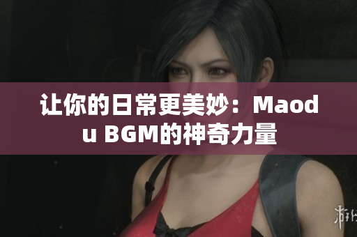 让你的日常更美妙：Maodu BGM的神奇力量