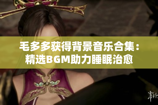 毛多多获得背景音乐合集：精选BGM助力睡眠治愈
