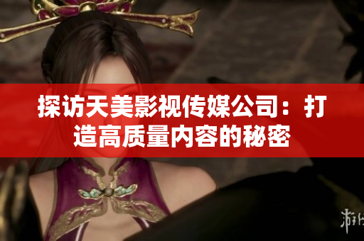 探访天美影视传媒公司：打造高质量内容的秘密