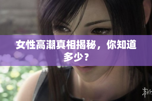 女性高潮真相揭秘，你知道多少？