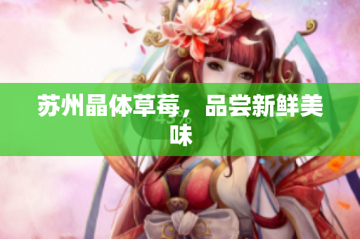 苏州晶体草莓，品尝新鲜美味