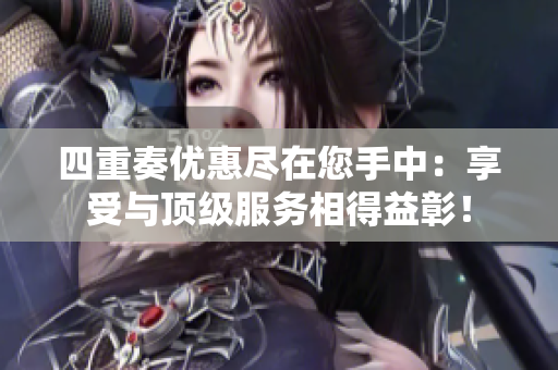 四重奏优惠尽在您手中：享受与顶级服务相得益彰！