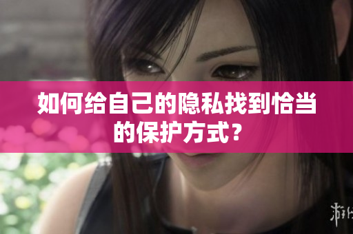 如何给自己的隐私找到恰当的保护方式？