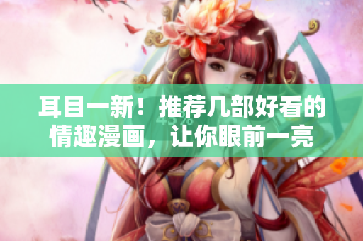 耳目一新！推荐几部好看的情趣漫画，让你眼前一亮