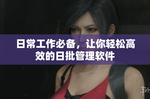 日常工作必备，让你轻松高效的日批管理软件