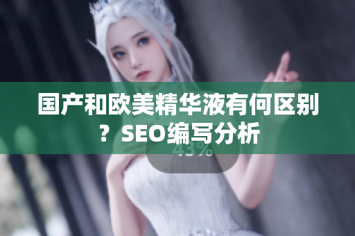 国产和欧美精华液有何区别？SEO编写分析