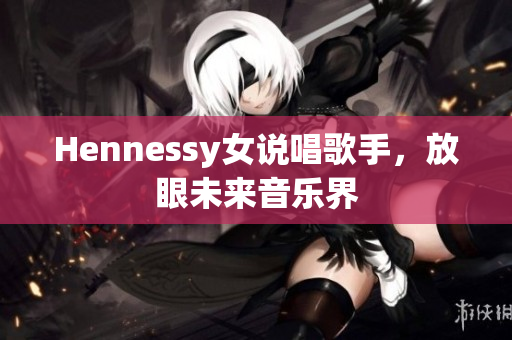 Hennessy女说唱歌手，放眼未来音乐界
