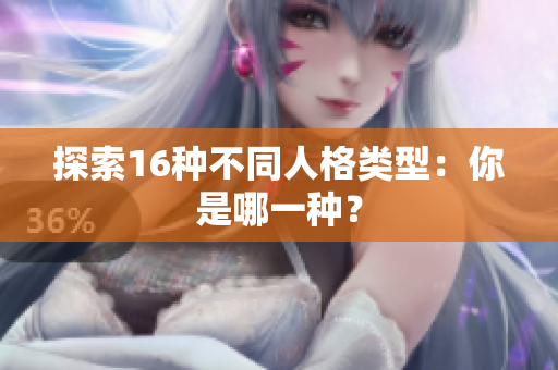 探索16种不同人格类型：你是哪一种？