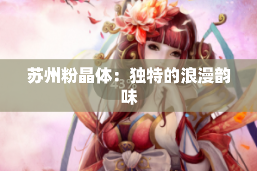 苏州粉晶体：独特的浪漫韵味