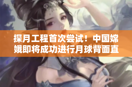 探月工程首次尝试！中国嫦娥即将成功进行月球背面直播