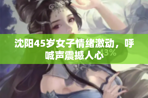 沈阳45岁女子情绪激动，呼喊声震撼人心